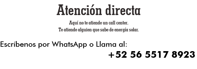 Atención directa Aquí no te atiende un call center. Te atiende alguien que sabe de energía solar. Escríbenos por WhatsApp o Llama al: +52 56 5517 8923 